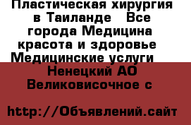 Пластическая хирургия в Таиланде - Все города Медицина, красота и здоровье » Медицинские услуги   . Ненецкий АО,Великовисочное с.